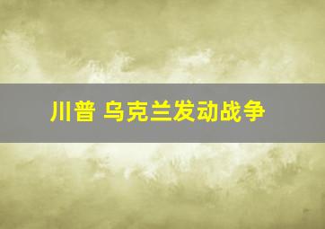 川普 乌克兰发动战争